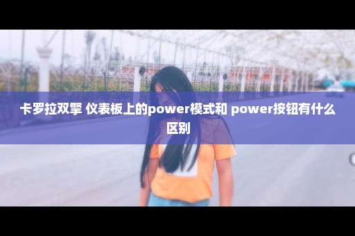 卡罗拉双擎 仪表板上的power模式和 power按钮有什么区别