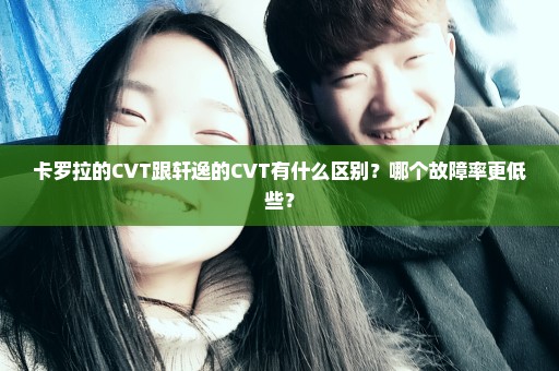 卡罗拉的CVT跟轩逸的CVT有什么区别？哪个故障率更低些？