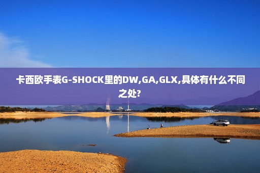 卡西欧手表G-SHOCK里的DW,GA,GLX,具体有什么不同之处?