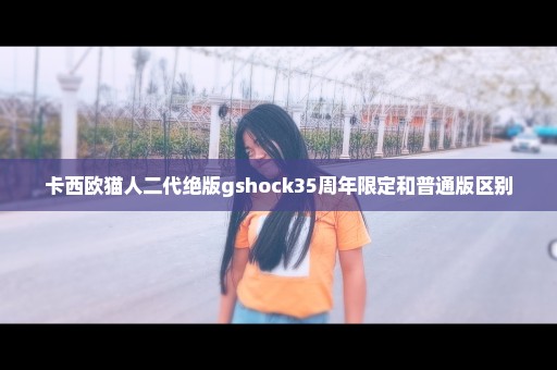 卡西欧猫人二代绝版gshock35周年限定和普通版区别