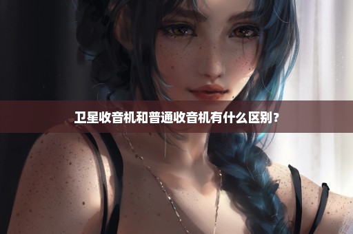 卫星收音机和普通收音机有什么区别？