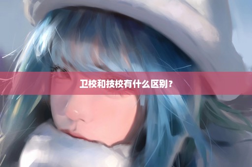 卫校和技校有什么区别？