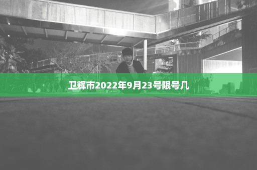 卫辉市2022年9月23号限号几