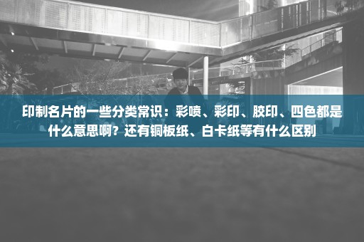 印制名片的一些分类常识：彩喷、彩印、胶印、四色都是什么意思啊？还有铜板纸、白卡纸等有什么区别