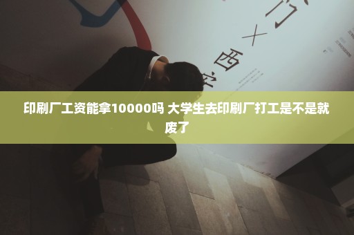 印刷厂工资能拿10000吗 大学生去印刷厂打工是不是就废了