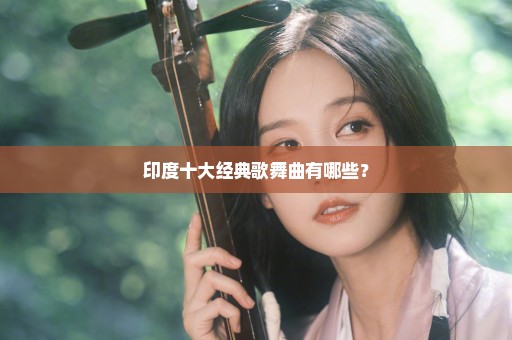 印度十大经典歌舞曲有哪些？