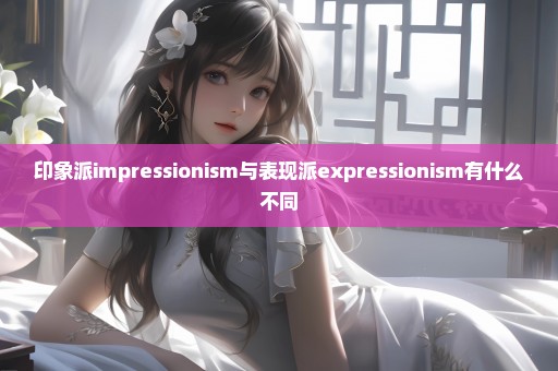 印象派impressionism与表现派expressionism有什么不同