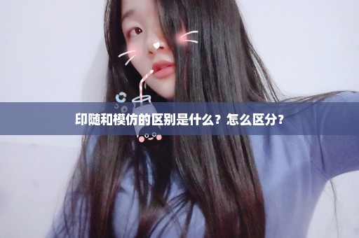 印随和模仿的区别是什么？怎么区分？