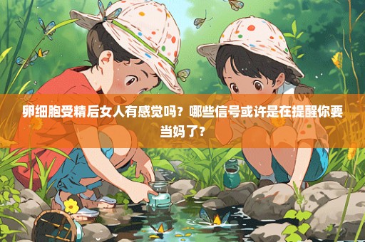 卵细胞受精后女人有感觉吗？哪些信号或许是在提醒你要当妈了？