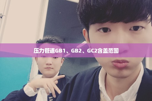 压力管道GB1、GB2、GC2含盖范围