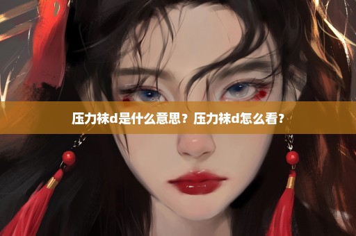 压力袜d是什么意思？压力袜d怎么看？