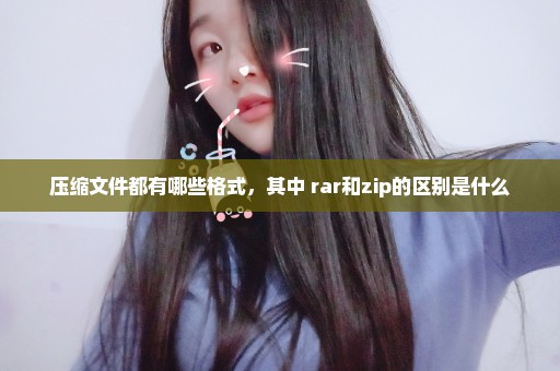 压缩文件都有哪些格式，其中 rar和zip的区别是什么