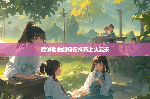 原创歌曲如何在抖音上火起来