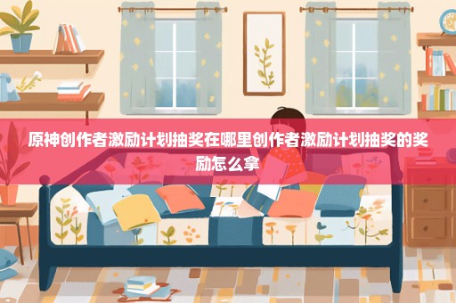 原神创作者激励计划抽奖在哪里创作者激励计划抽奖的奖励怎么拿