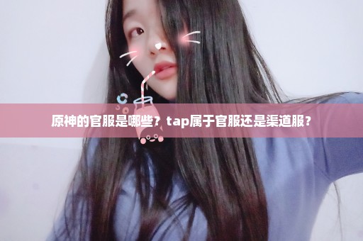 原神的官服是哪些？tap属于官服还是渠道服？