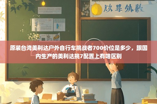 原装台湾美利达户外自行车挑战者700价位是多少，跟国内生产的美利达挑7配置上有啥区别