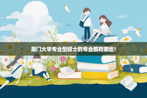 厦门大学专业型硕士的专业都有哪些?