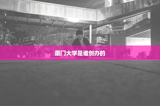 厦门大学是谁创办的