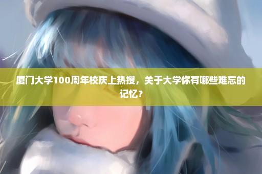 厦门大学100周年校庆上热搜，关于大学你有哪些难忘的记忆？