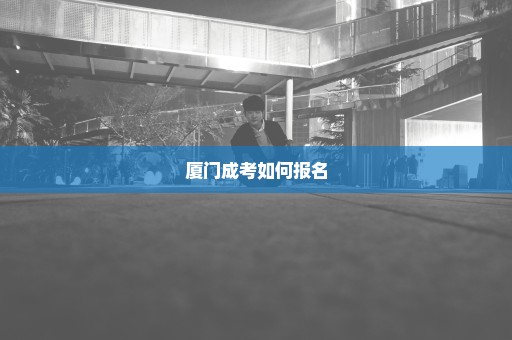 厦门成考如何报名