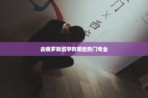 去俄罗斯留学有哪些热门专业