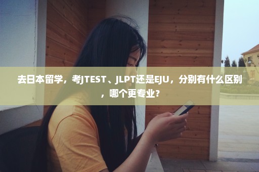 去日本留学，考JTEST、JLPT还是EJU，分别有什么区别，哪个更专业？