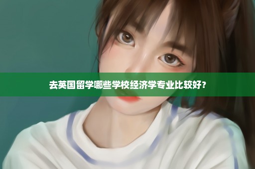 去英国留学哪些学校经济学专业比较好？