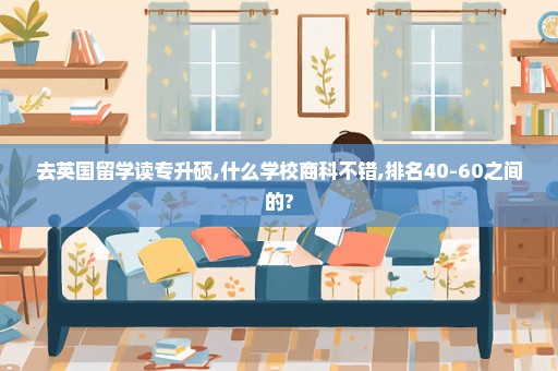 去英国留学读专升硕,什么学校商科不错,排名40-60之间的?