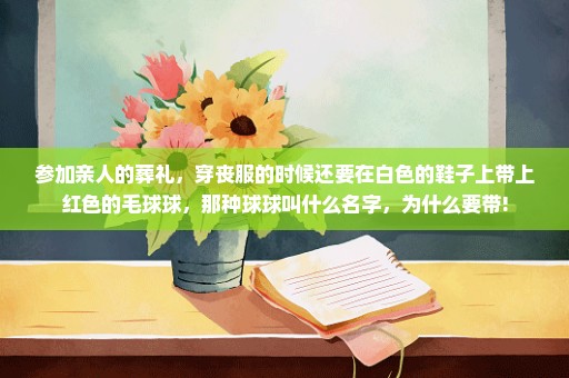 参加亲人的葬礼，穿丧服的时候还要在白色的鞋子上带上红色的毛球球，那种球球叫什么名字，为什么要带!