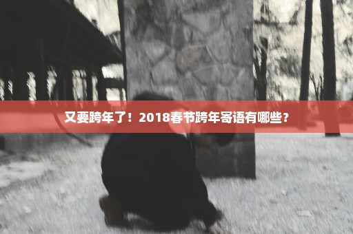 又要跨年了！2018春节跨年寄语有哪些？