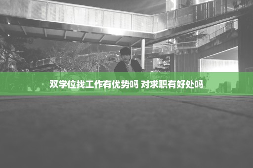 双学位找工作有优势吗 对求职有好处吗