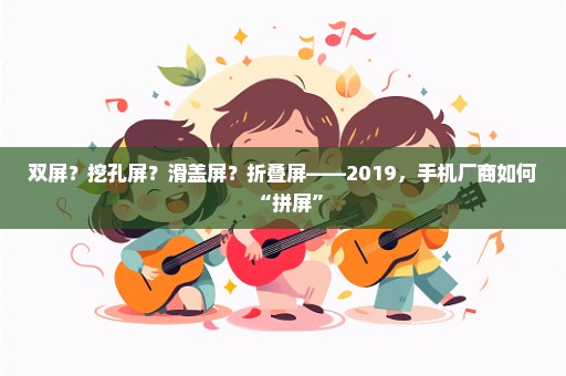 双屏？挖孔屏？滑盖屏？折叠屏——2019，手机厂商如何“拼屏”