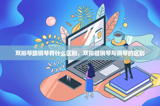 双排琴跟钢琴有什么区别，双排键钢琴与钢琴的区别