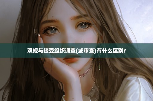 双规与接受组织调查(或审查)有什么区别?