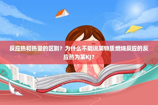 反应热和热量的区别？为什么不能说某物质燃烧反应的反应热为某KJ？