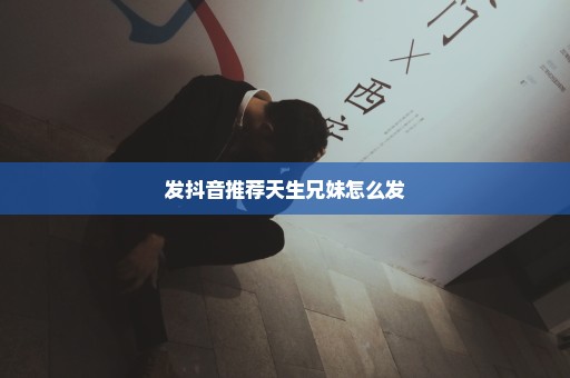 发抖音推荐天生兄妹怎么发