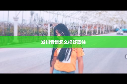 发抖音是怎么把好盖住