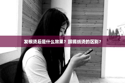 发根烫后是什么效果？跟锡纸烫的区别？