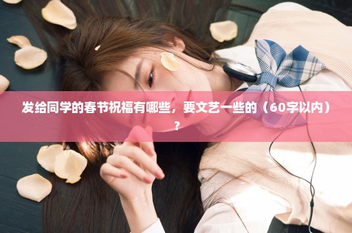 发给同学的春节祝福有哪些，要文艺一些的（60字以内）？