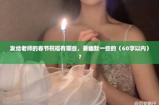 发给老师的春节祝福有哪些，要幽默一些的（60字以内）？