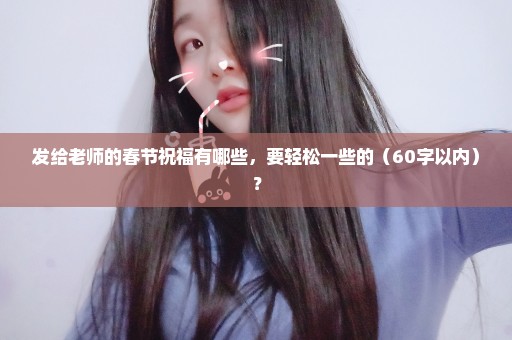 发给老师的春节祝福有哪些，要轻松一些的（60字以内）？