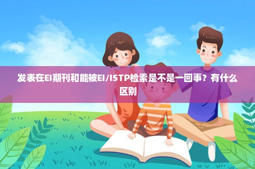 发表在EI期刊和能被EI/ISTP检索是不是一回事？有什么区别