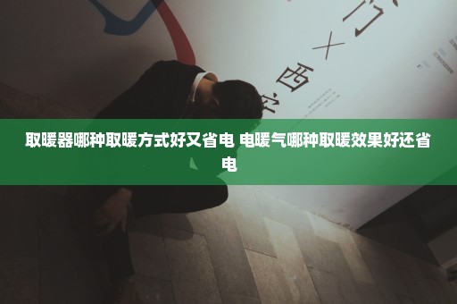 取暖器哪种取暖方式好又省电 电暖气哪种取暖效果好还省电