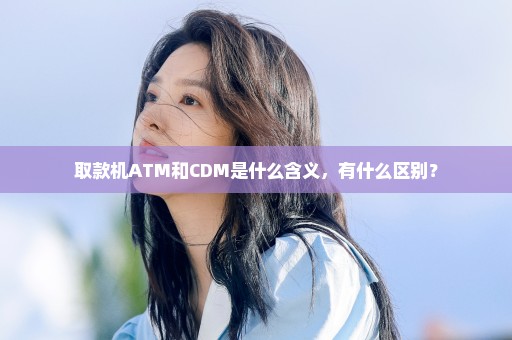 取款机ATM和CDM是什么含义，有什么区别？