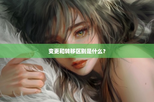 变更和转移区别是什么？