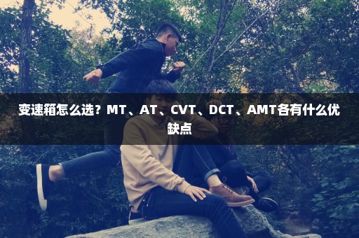 变速箱怎么选？MT、AT、CVT、DCT、AMT各有什么优缺点