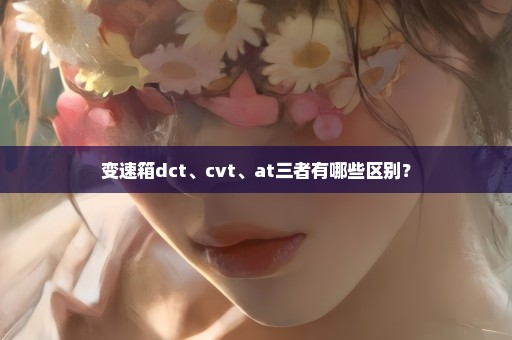 变速箱dct、cvt、at三者有哪些区别？