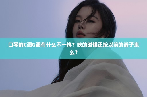 口琴的C调G调有什么不一样？吹的时候还按以前的谱子来么？