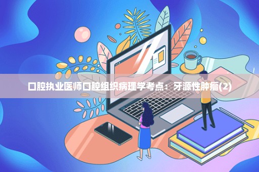 口腔执业医师口腔组织病理学考点：牙源性肿瘤(2)