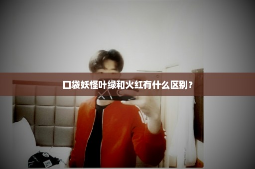 口袋妖怪叶绿和火红有什么区别？